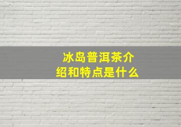 冰岛普洱茶介绍和特点是什么