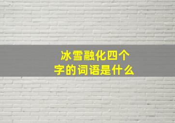 冰雪融化四个字的词语是什么