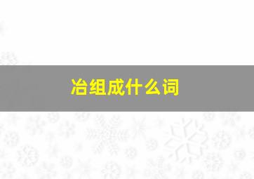 冶组成什么词