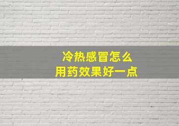 冷热感冒怎么用药效果好一点