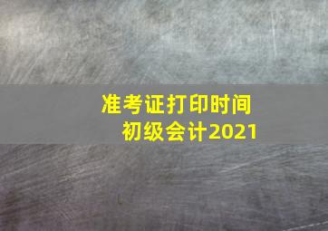 准考证打印时间初级会计2021