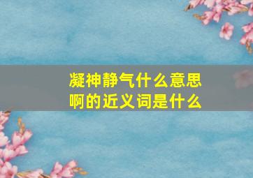 凝神静气什么意思啊的近义词是什么