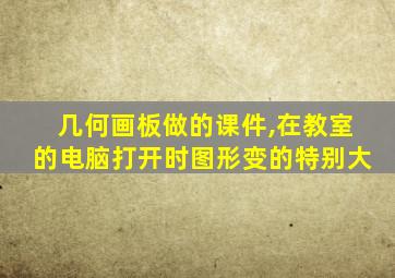 几何画板做的课件,在教室的电脑打开时图形变的特别大