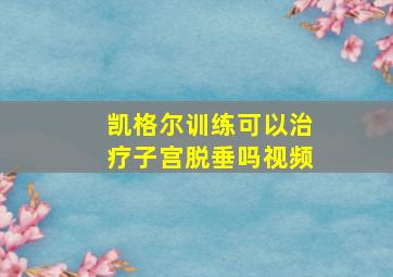 凯格尔训练可以治疗子宫脱垂吗视频