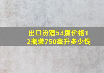 出口汾酒53度价格12瓶装750毫升多少钱