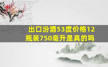 出口汾酒53度价格12瓶装750毫升是真的吗