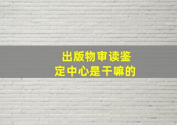 出版物审读鉴定中心是干嘛的