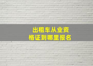 出租车从业资格证到哪里报名