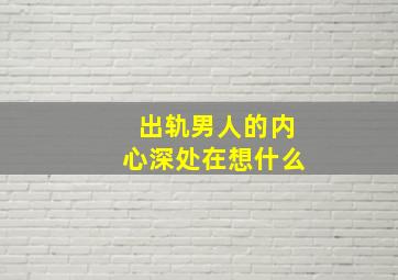 出轨男人的内心深处在想什么