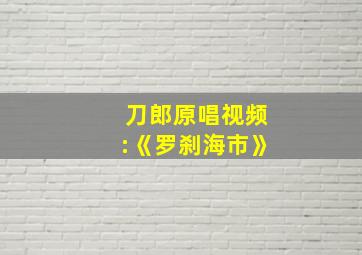 刀郎原唱视频:《罗刹海市》