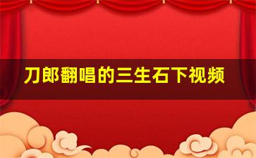 刀郎翻唱的三生石下视频