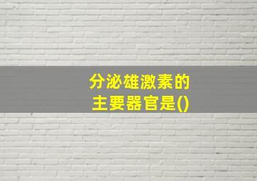 分泌雄激素的主要器官是()