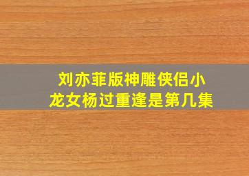 刘亦菲版神雕侠侣小龙女杨过重逢是第几集