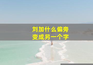 刘加什么偏旁变成另一个字