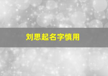 刘思起名字慎用