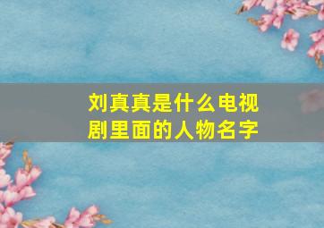 刘真真是什么电视剧里面的人物名字