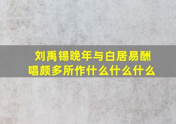 刘禹锡晚年与白居易酬唱颇多所作什么什么什么