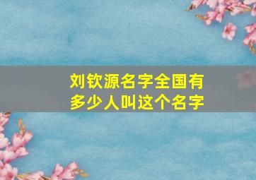 刘钦源名字全国有多少人叫这个名字