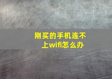 刚买的手机连不上wifi怎么办