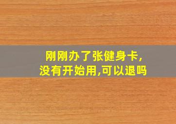 刚刚办了张健身卡,没有开始用,可以退吗