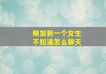 刚加到一个女生不知道怎么聊天