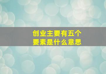 创业主要有五个要素是什么意思