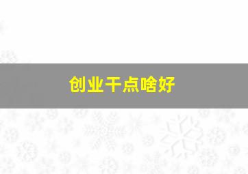 创业干点啥好