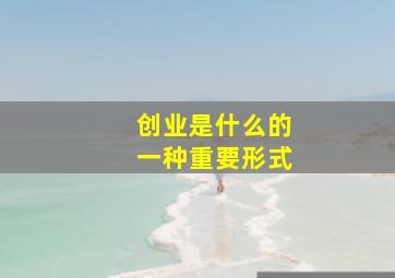 创业是什么的一种重要形式