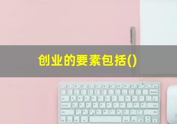 创业的要素包括()