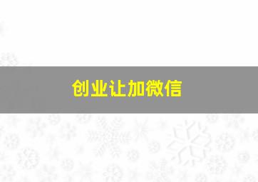 创业让加微信