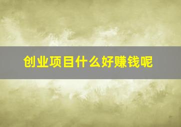 创业项目什么好赚钱呢