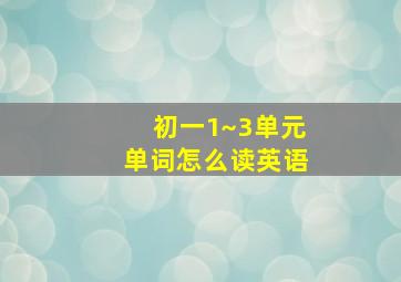 初一1~3单元单词怎么读英语