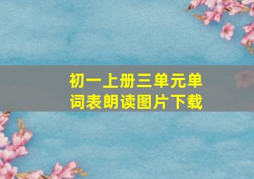 初一上册三单元单词表朗读图片下载