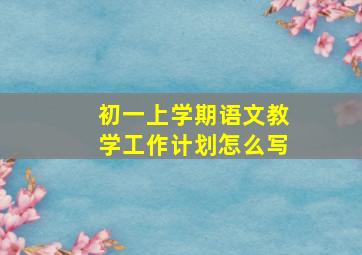 初一上学期语文教学工作计划怎么写