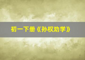 初一下册《孙权劝学》