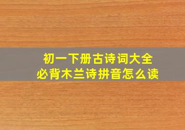 初一下册古诗词大全必背木兰诗拼音怎么读