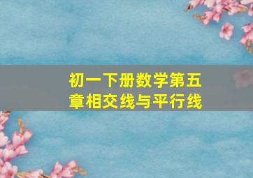 初一下册数学第五章相交线与平行线