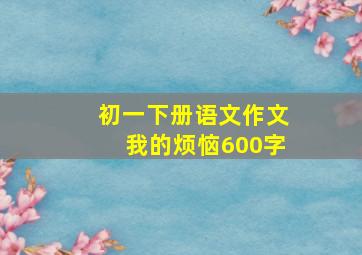 初一下册语文作文我的烦恼600字