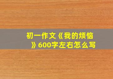 初一作文《我的烦恼》600字左右怎么写