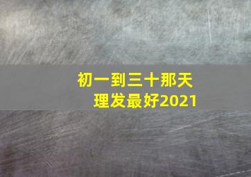 初一到三十那天理发最好2021