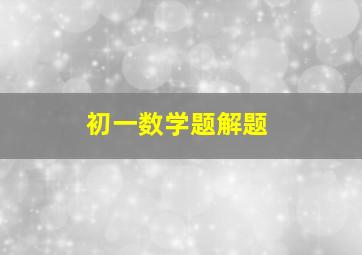 初一数学题解题