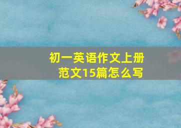 初一英语作文上册范文15篇怎么写