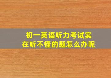 初一英语听力考试实在听不懂的题怎么办呢