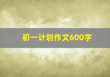 初一计划作文600字