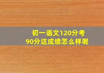 初一语文120分考90分这成绩怎么样呢