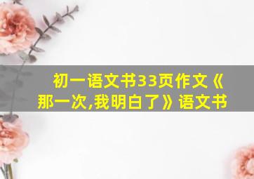 初一语文书33页作文《那一次,我明白了》语文书