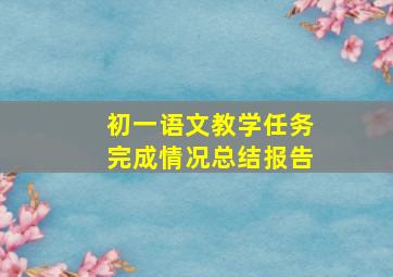 初一语文教学任务完成情况总结报告