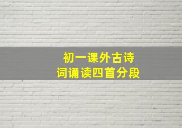 初一课外古诗词诵读四首分段