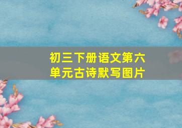 初三下册语文第六单元古诗默写图片