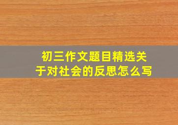 初三作文题目精选关于对社会的反思怎么写